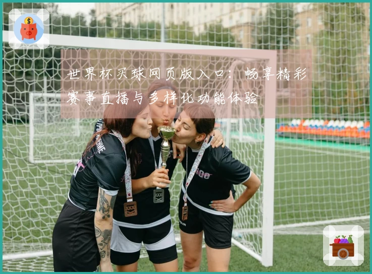世界杯买球网页版入口：畅享精彩赛事直播与多样化功能体验