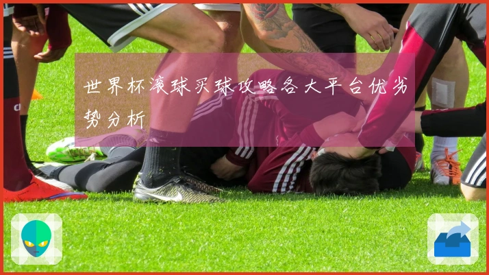 世界杯滚球买球攻略各大平台优劣势分析