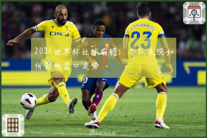 2026世界杯让球前瞻：各队表现如何影响盘口走势