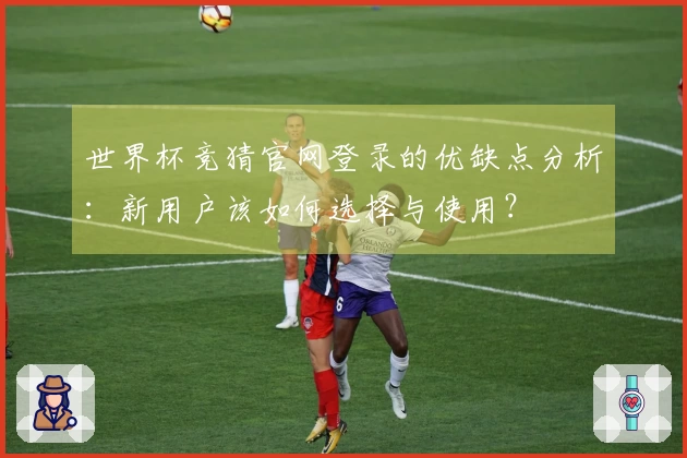 世界杯竞猜官网登录的优缺点分析：新用户该如何选择与使用？