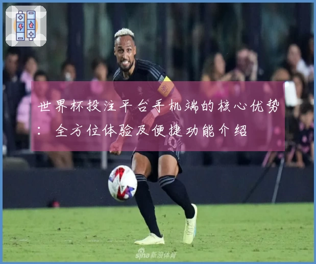 世界杯投注平台手机端的核心优势：全方位体验及便捷功能介绍