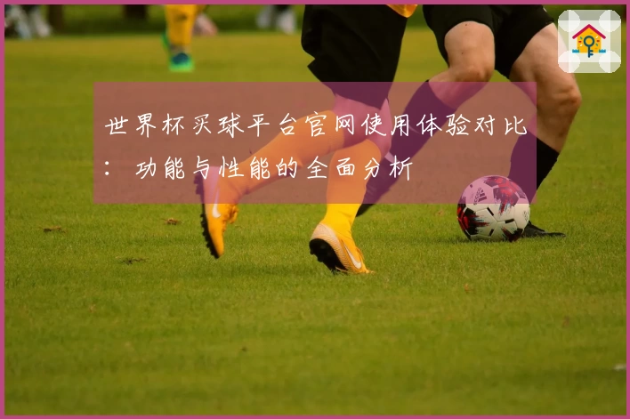 世界杯买球平台官网使用体验对比：功能与性能的全面分析