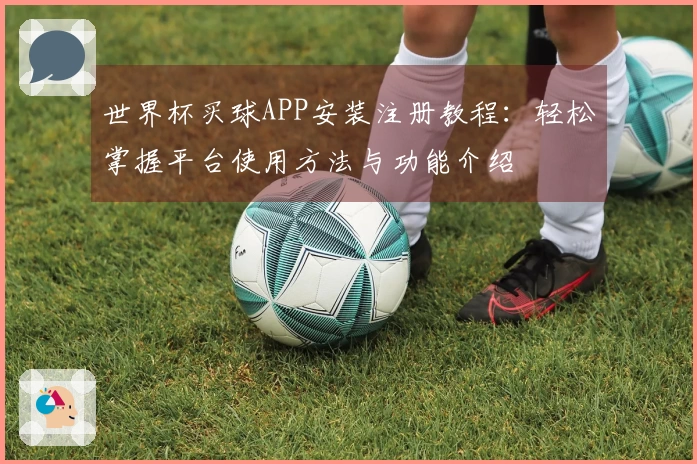 世界杯买球APP安装注册教程：轻松掌握平台使用方法与功能介绍
