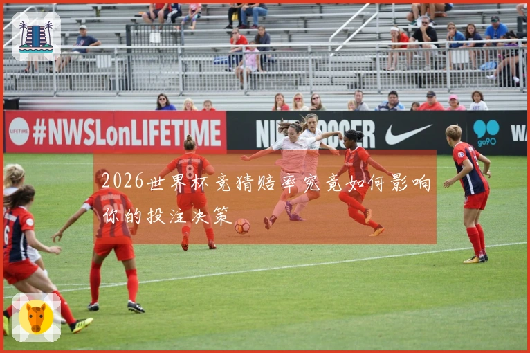 2026世界杯竞猜赔率究竟如何影响你的投注决策