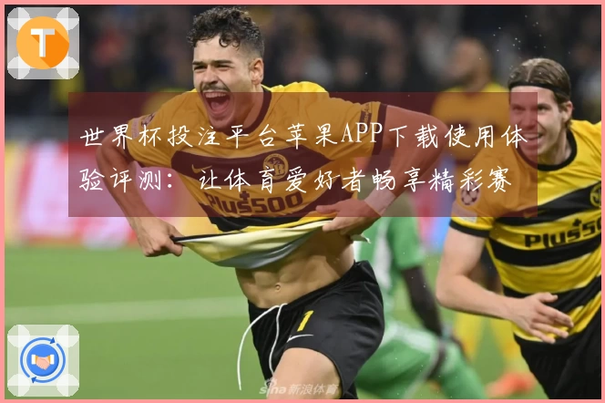 世界杯投注平台苹果APP下载使用体验评测：让体育爱好者畅享精彩赛事直播