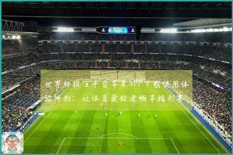 世界杯投注平台苹果APP下载使用体验评测：让体育爱好者畅享精彩赛事直播