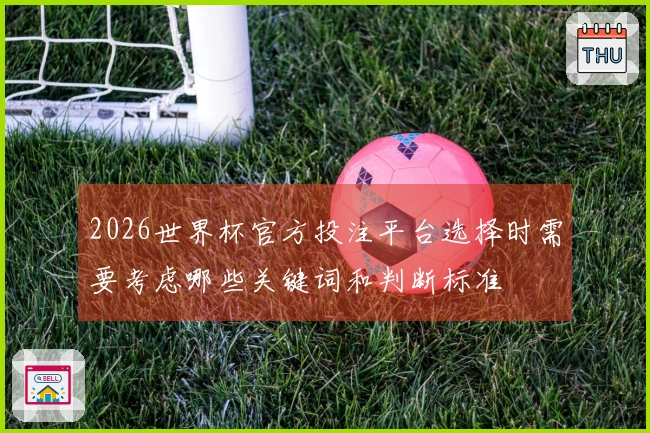 2026世界杯官方投注平台选择时需要考虑哪些关键词和判断标准