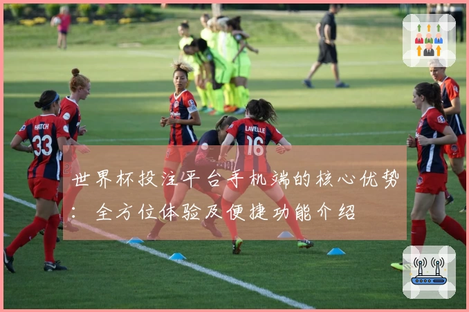 世界杯投注平台手机端的核心优势：全方位体验及便捷功能介绍