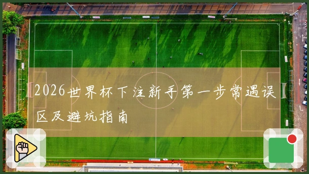 2026世界杯下注新手第一步常遇误区及避坑指南
