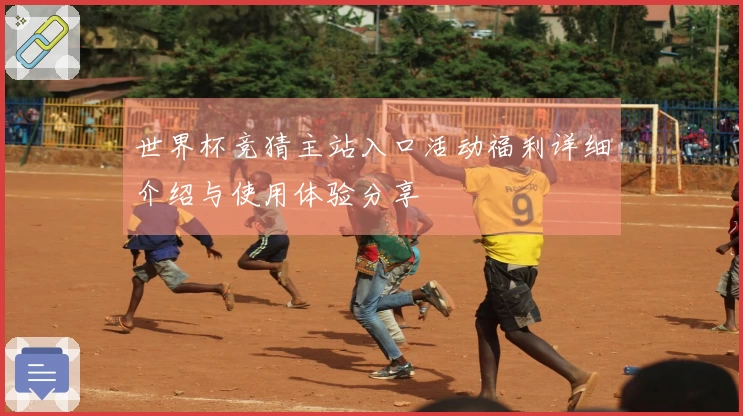 世界杯竞猜主站入口活动福利详细介绍与使用体验分享