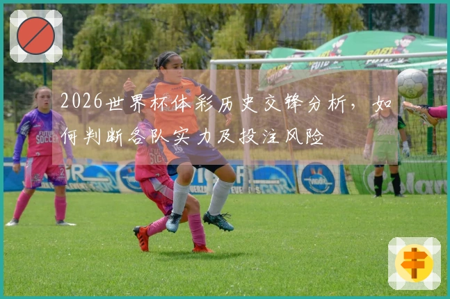 2026世界杯体彩历史交锋分析，如何判断各队实力及投注风险