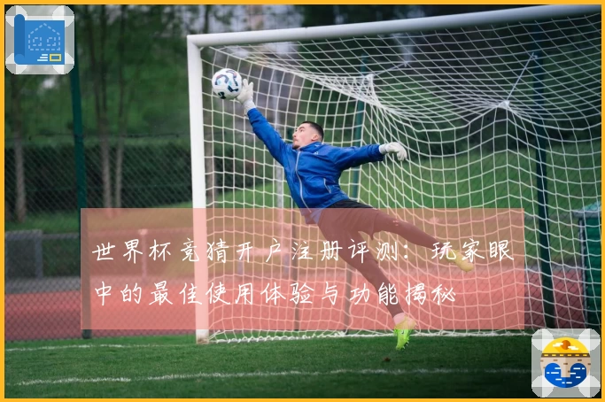 世界杯竞猜开户注册评测：玩家眼中的最佳使用体验与功能揭秘