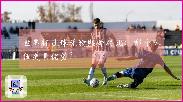 世界杯让球竞猜赔率对比：哪个队伍更具优势？