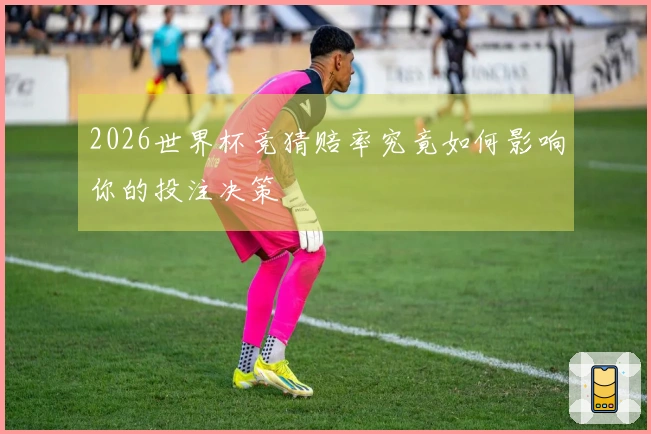 2026世界杯竞猜赔率究竟如何影响你的投注决策