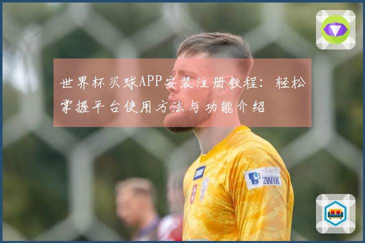 世界杯买球APP安装注册教程:轻松掌握平台使用方法与功能介绍