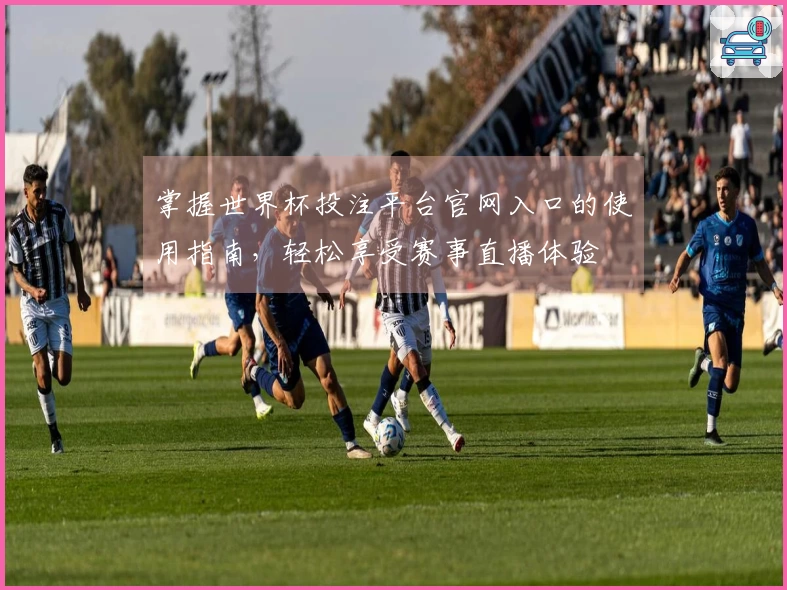 掌握世界杯投注平台官网入口的使用指南，轻松享受赛事直播体验
